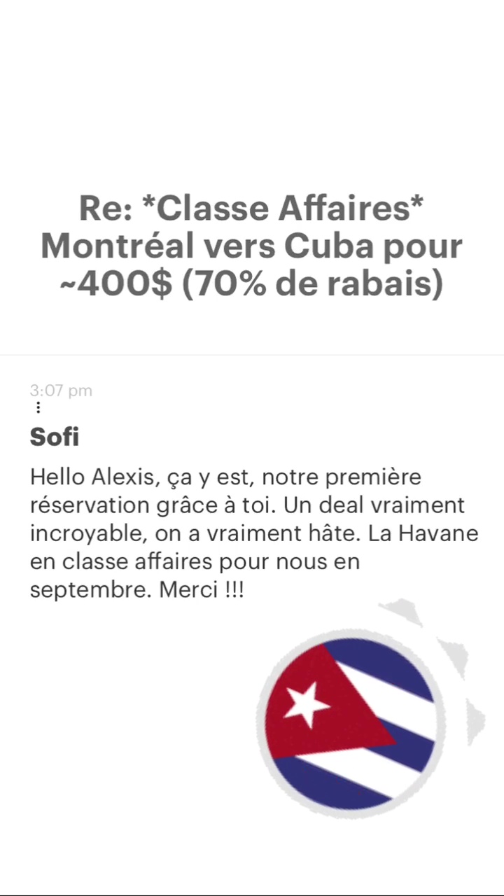 Re: “Classe Affaires* Montréal vers Cuba pour -A00$ (70% de rabais) Sofi Hello Alexis, ça y est, notre première réservation grâce à toi. Un deal vraiment incroyable, on a vraiment hâte. La Havane en classe affaires pour nous en septembre. Merci !!! 