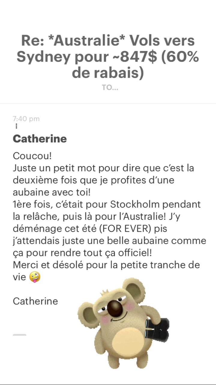 Re: “Australie* Vols vers Sydney pour -847$ (60% de rabais) Catherine Coucoul Juste un petit mot pour dire que c'est la deuxième fois que je profites d’une aubaine avec toi! 1ère fois, c'était pour Stockholm pendant la relâche, puis là pour l'Australie! J'y déménage cet été (FOR EVER) pis j'attendais juste une belle aubaine comme ça pour rendre tout ça officiel! Merci et désolé pour la petite tranche de vie @ Catherine 