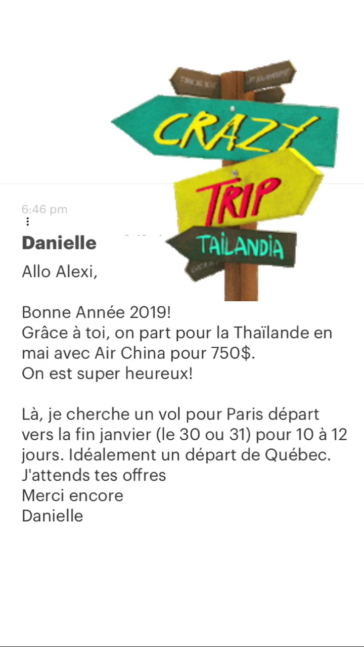 Danielle Allo Alexi, Bonne Année 2019! Grâce à toi, on part pour la Thaïlande en mai avec Air China pour 750$. On est super heureux! Là, je cherche un vol pour Paris départ vers la fin janvier (le 30 ou 31) pour 10 à 12 jours. Idéalement un départ de Québec. J'attends tes offres Merci encore Danielle 