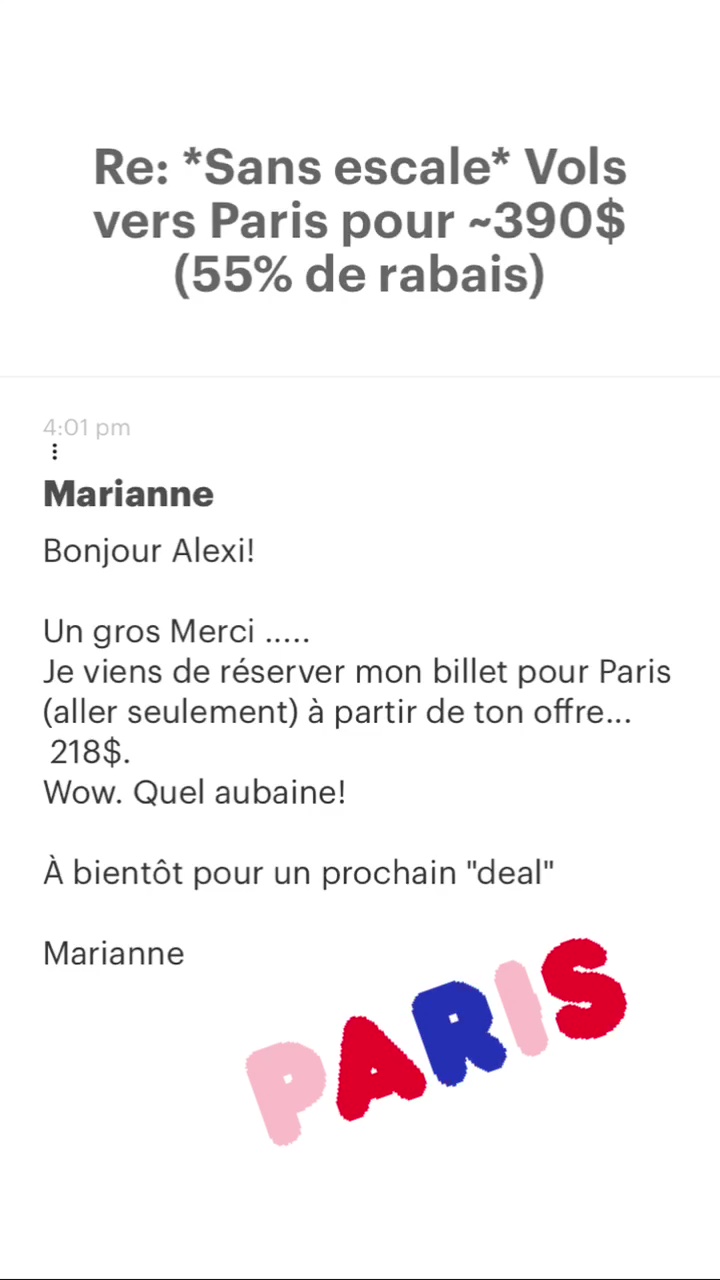 Re: “Sans escale* Vols vers Paris pour -390$ (55% de rabais) Marianne Bonjour Alexi! Un gros Merci …. Je viens de réserver mon billet pour Paris (aller seulement) à partir de ton offre... 218$. Wow. Quel aubaine! À bientôt pour un prochain deal pr Marianne 