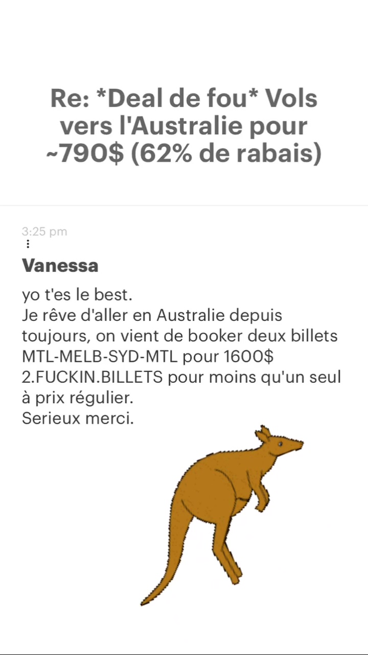 Re: “Deal de fou* Vols vers l'Australie pour -7190$ (62% de rabais) Vanessa yo t'es le best. Je rêve d'aller en Australie depuis toujours, on vient de booker deux billets MTL-MELB-SYD-MTL pour 1600$ 2.FUCKIN.BILLETS pour moins qu'un seul à prix régulier. Serieux merci. 