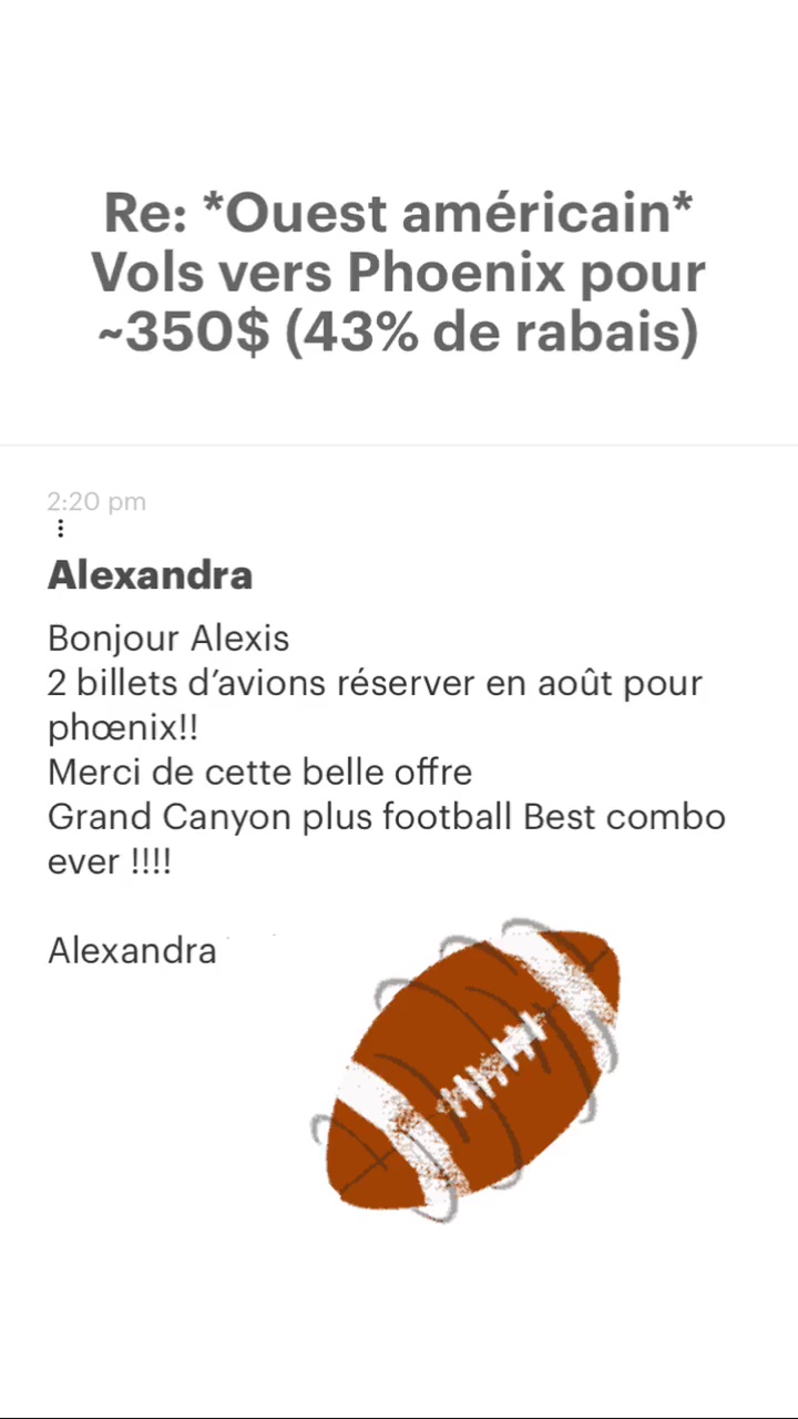 Re: “Ouest américain* Vols vers Phoenix pour -350$ (43% de rabais) Alexandra Bonjour Alexis 2 billets d'avions réserver en août pour phoœænix!! Merci de cette belle offre Grand Canyon plus football Best combo ever !!!! Alexandra 