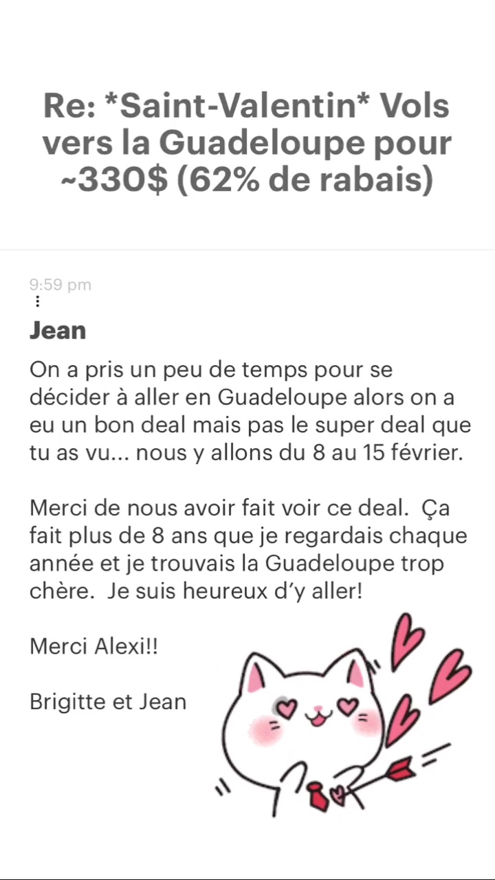 Re: “Saint-Valentin* Vols vers la Guadeloupe pour -330$ (62% de rabais) Jean On a pris un peu de temps pour se décider à aller en Guadeloupe alors on a eu un bon deal mais pas le super deal que tu as vu... nous y allons du 8 au 15 février. Merci de nous avoir fait voir ce deal. Ça fait plus de 8 ans que je regardais chaque année et je trouvais la Guadeloupe trop chère. Je suis heureux d'y aller! Merci Alexi!! Brigitte et Jean 