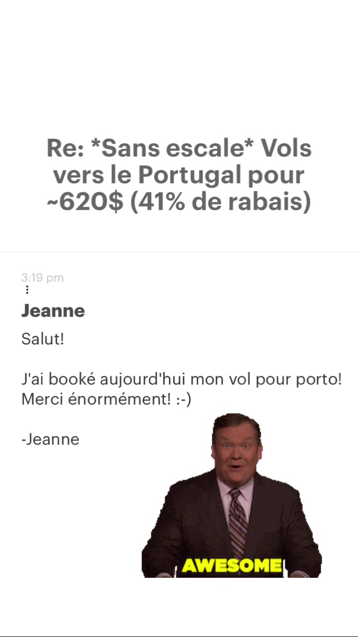 Re: “Sans escale* Vols vers le Portugal pour -620$ (41% de rabais) Jeanne Salut! J'ai booké aujourd'hui mon vol pour porto! Merci énormément! :-) -Jeanne 