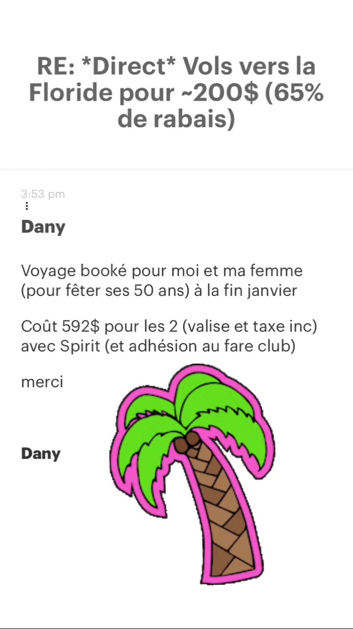 RE: “Direct* Vols vers la Floride pour -200$ (65% de rabais) Dany Voyage booké pour moi et ma femme (pour fêter ses 50 ans) à la fin janvier Coût 592$ pour les 2 (valise et taxe inc) avec Spirit (et adhésion au fare club) merci Dany 
